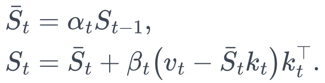 \begin{aligned} \bar S_t&=\alpha_t S_{t-1},\\ S_t&=\bar S_t+\beta_t\big(v_t-\bar S_t k_t\big)k_t^\top. \end{aligned}