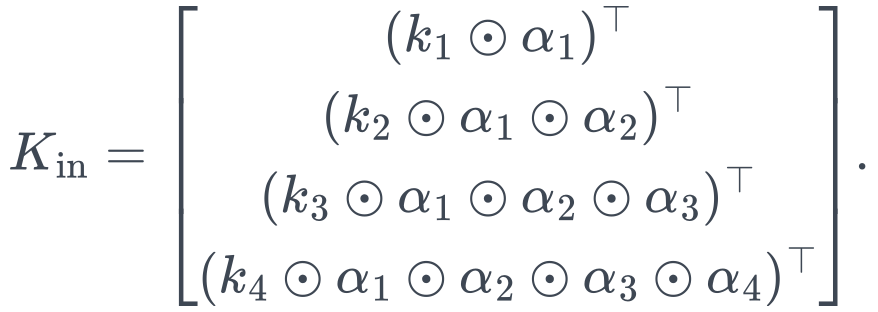 K_{\mathrm{in}}= \begin{bmatrix} (k_1\odot\alpha_1)^\top\\ (k_2\odot\alpha_1\odot\alpha_2)^\top\\ (k_3\odot\alpha_1\odot\alpha_2\odot\alpha_3)^\top\\ (k_4\odot\alpha_1\odot\alpha_2\odot\alpha_3\odot\alpha_4)^\top \end{bmatrix}.