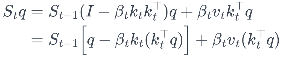 \begin{aligned} S_t q &= S_{t-1}(I - \beta_t k_t k_t^\top)q + \beta_t v_t k_t^\top q \\ &= S_{t-1}\Big[q - \beta_t k_t(k_t^\top q)\Big] + \beta_t v_t(k_t^\top q) \end{aligned}