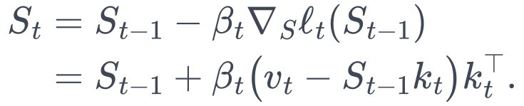 \begin{aligned} S_t &= S_{t-1} -\beta_t\nabla_S\ell_t(S_{t-1})\\ &= S_{t-1} +\beta_t \bigl(v_t-S_{t-1}k_t\bigr)k_t^\top. \end{aligned}