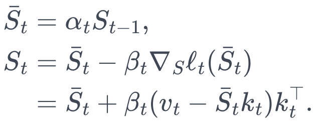 \begin{aligned} \bar S_t&=\alpha_tS_{t-1},\\ S_t&=\bar S_t-\beta_t\nabla_S\ell_t(\bar S_t)\\ &=\bar S_t+\beta_t(v_t-\bar S_tk_t)k_t^\top. \end{aligned}